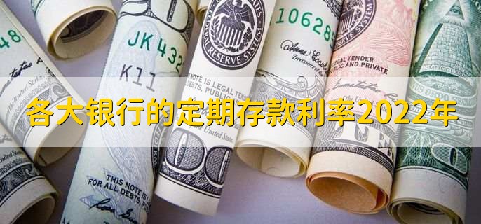 2022年各大银行定期存款利率一览表，你了解多少？