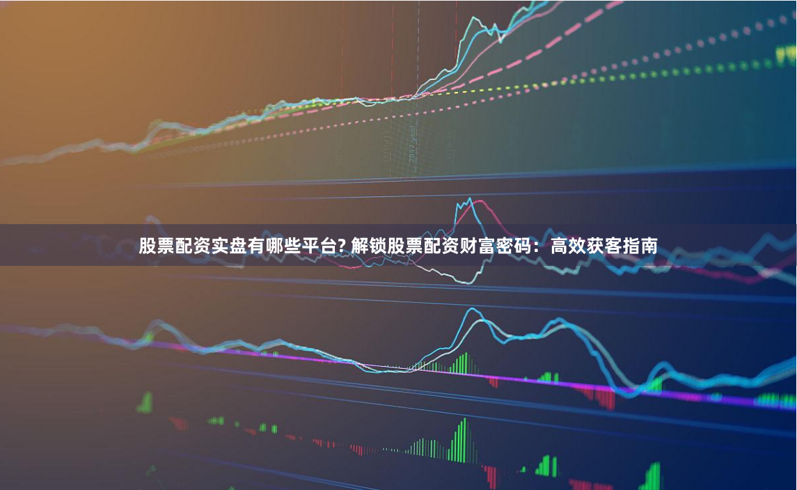 股票配资平台如何高效获客？这些方法助你解锁财富密码