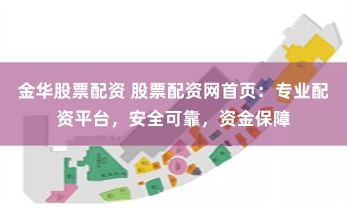 金华股票配资网：安全可靠的资金保障与专业团队优质服务