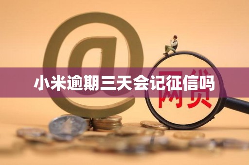 小米逾期三天会记征信吗