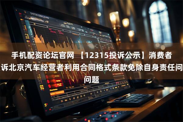 手机配资论坛官网 【12315投诉公示】消费者投诉北京汽车经营者利用合同格式条款免除自身责任问题